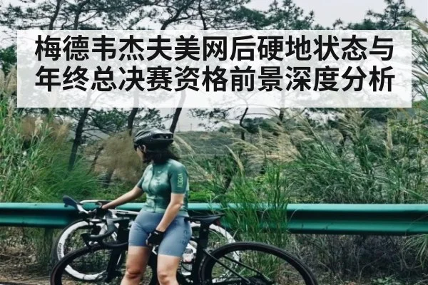 梅德韦杰夫美网后硬地状态与年终总决赛资格前景深度分析