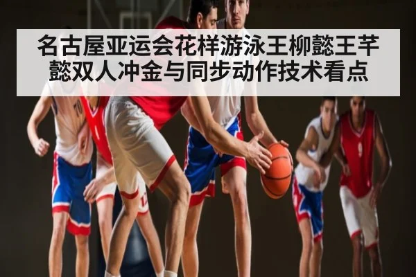 名古屋亚运会花样游泳王柳懿王芊懿双人冲金与同步动作技术看点